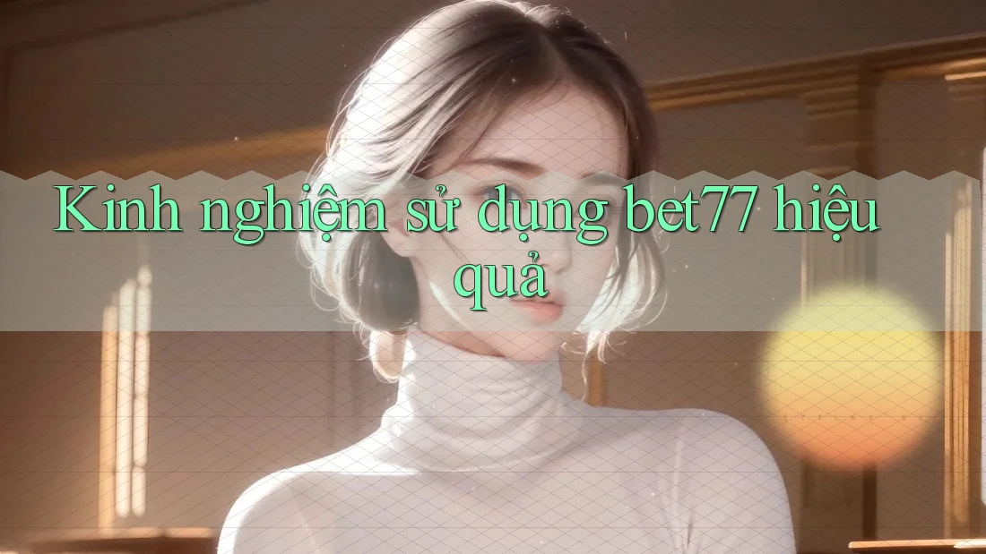 Kinh nghiệm sử dụng bet77 hiệu quả Kinh nghiệm sử dụng bet77 hiệu quả