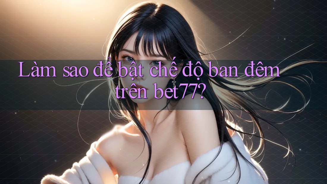 Làm sao để bật chế độ ban đêm trên bet77? Làm sao để bật chế độ ban đêm trên bet77?
