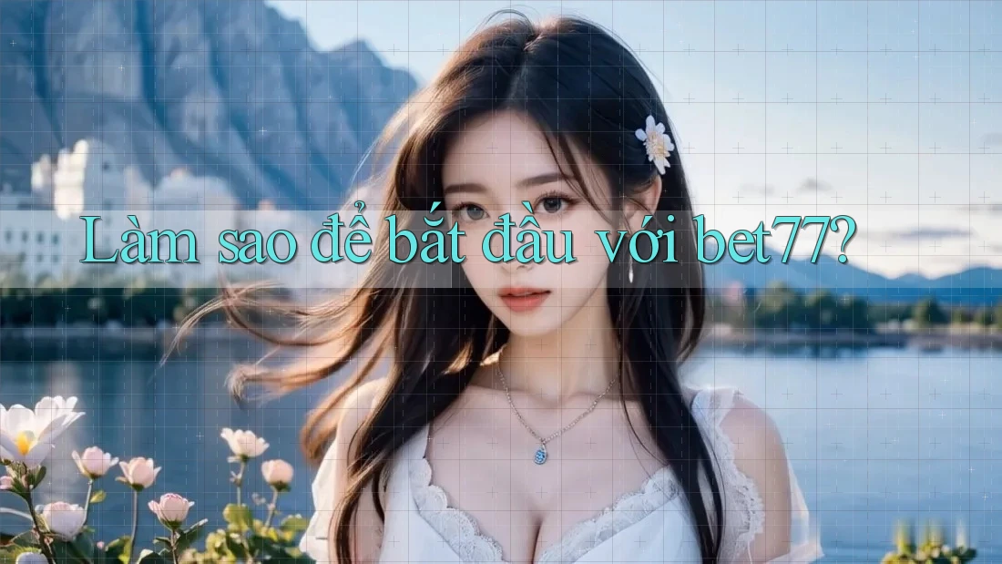 Làm sao để bắt đầu với bet77?
