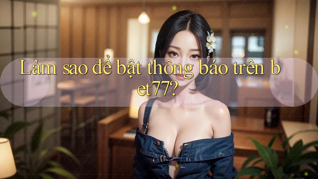 Làm sao để bật thông báo trên bet77? Làm sao để bật thông báo trên bet77?