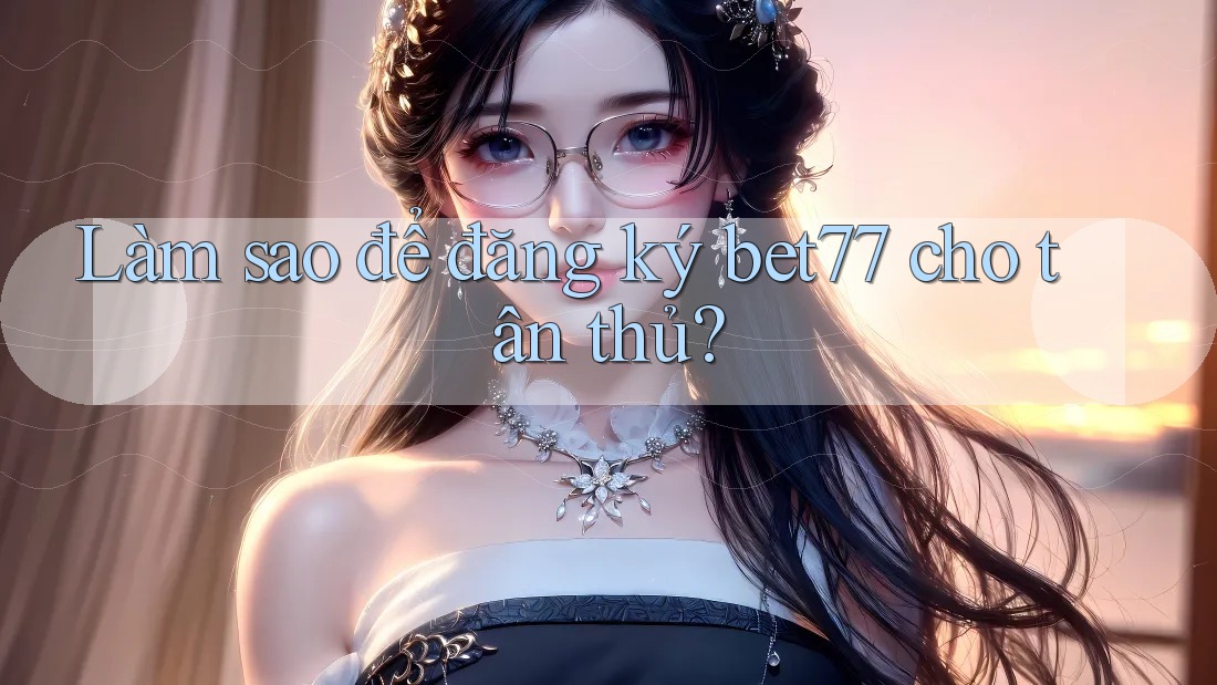 Làm sao để đăng ký bet77 cho tân thủ?