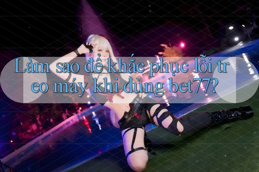 Làm sao để khắc phục lỗi treo máy khi dùng bet77?