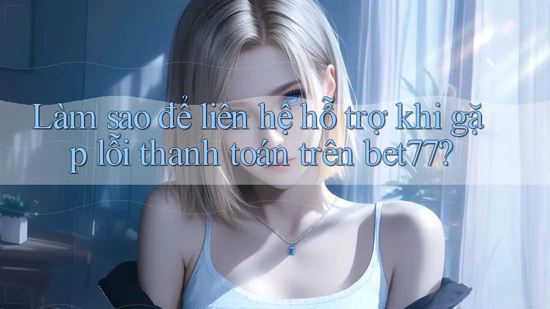 Làm sao để liên hệ hỗ trợ khi gặp lỗi thanh toán trên bet77? Làm sao để liên hệ hỗ trợ khi gặp lỗi thanh toán trên bet77?