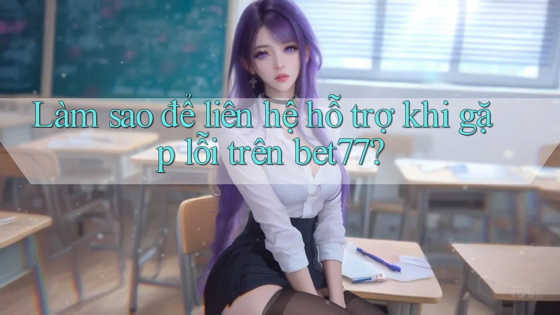 Làm sao để liên hệ hỗ trợ khi gặp lỗi trên bet77?