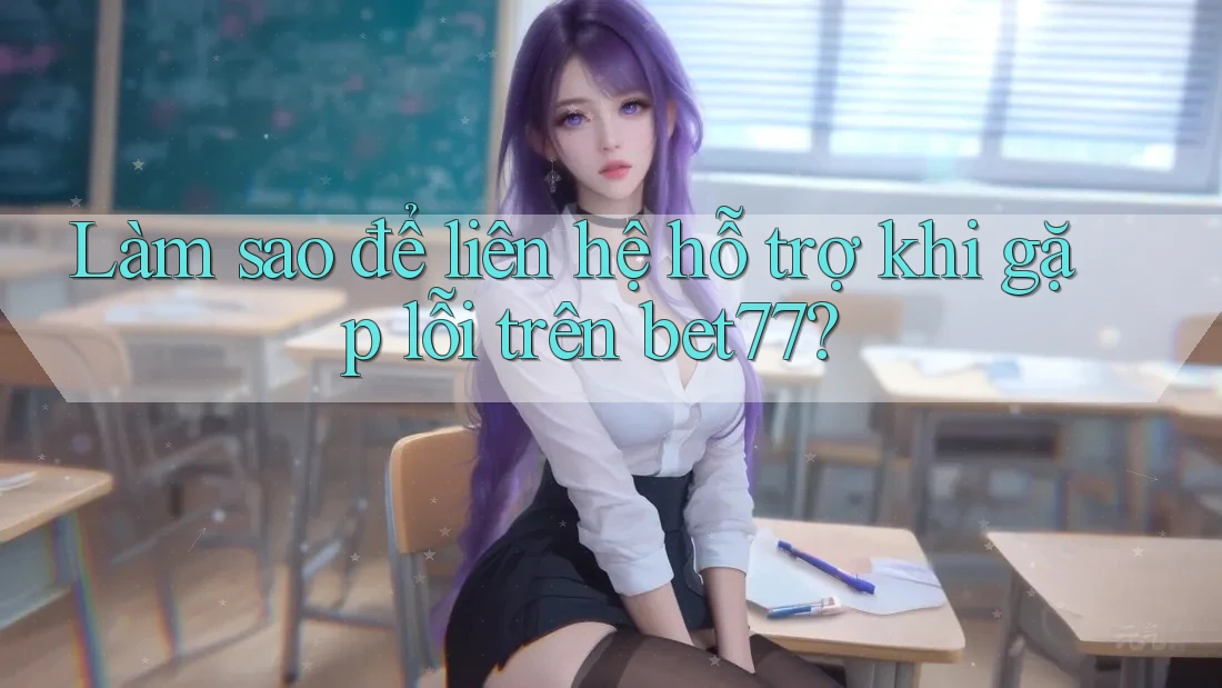 Làm sao để liên hệ hỗ trợ khi gặp lỗi trên bet77? Làm sao để liên hệ hỗ trợ khi gặp lỗi trên bet77?