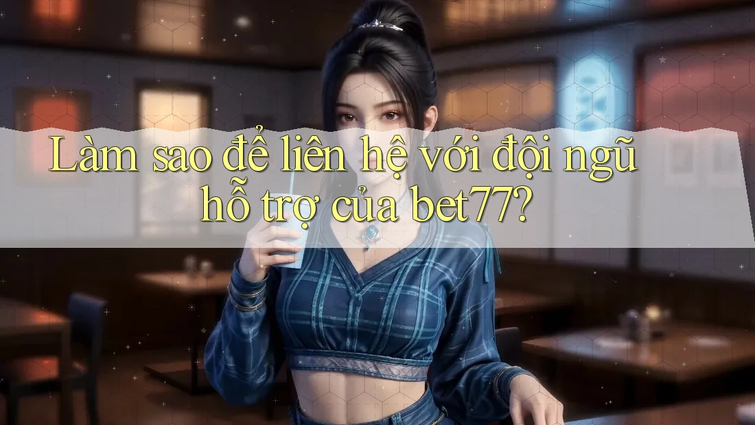 Làm sao để liên hệ với đội ngũ hỗ trợ của bet77?