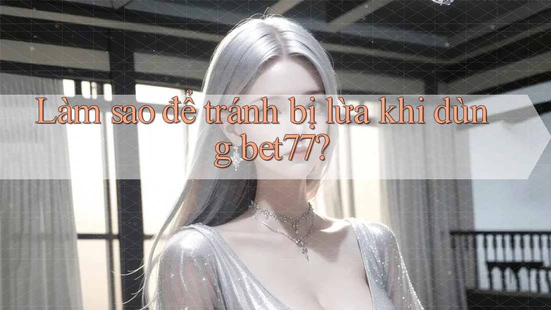 Làm sao để tránh bị lừa khi dùng bet77? Làm sao để tránh bị lừa khi dùng bet77?