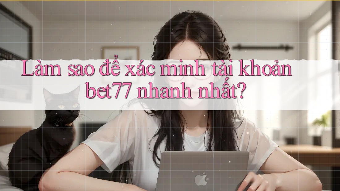 Làm sao để xác minh tài khoản bet77 nhanh nhất?