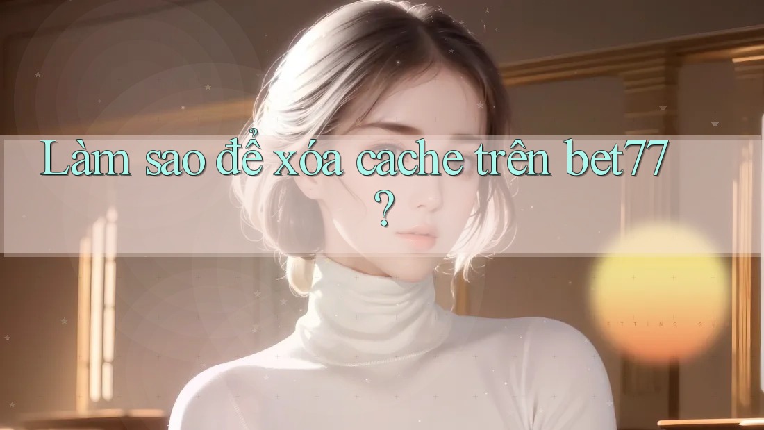 Làm sao để xóa cache trên bet77? Làm sao để xóa cache trên bet77?