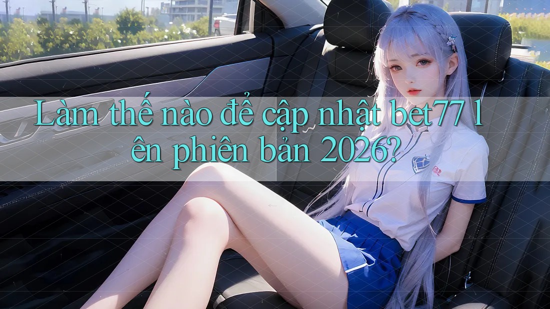 Làm thế nào để cập nhật bet77 lên phiên bản 2026? Làm thế nào để cập nhật bet77 lên phiên bản 2026?
