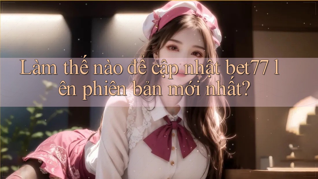 Làm thế nào để cập nhật bet77 lên phiên bản mới nhất?