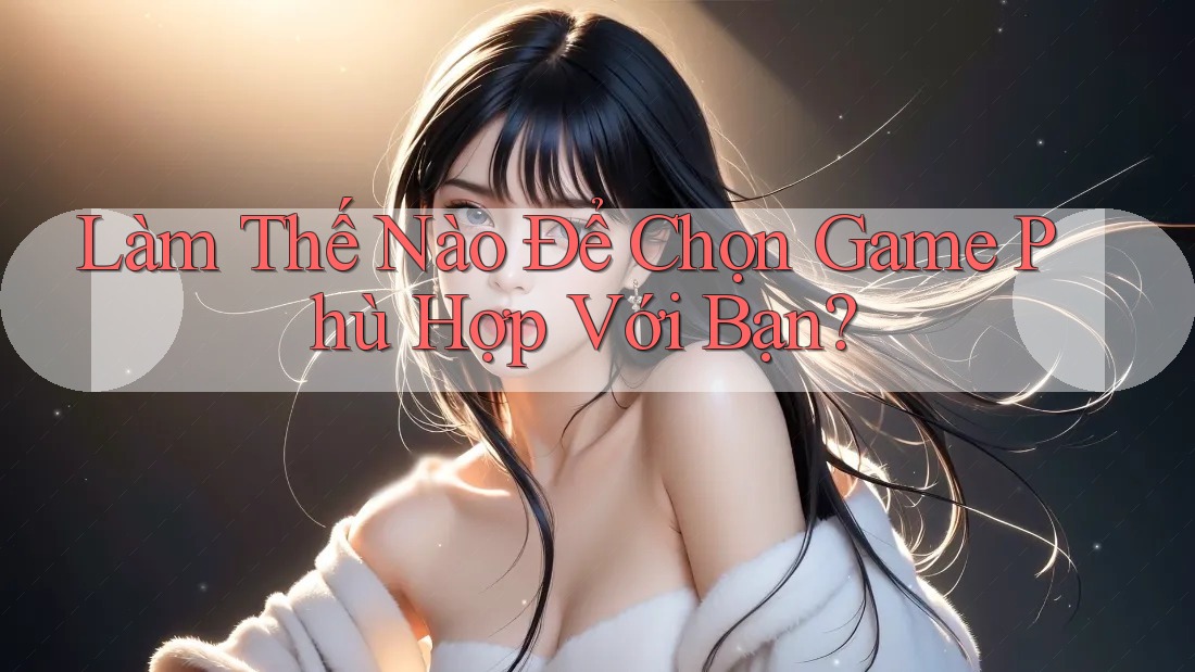 Làm Thế Nào Để Chọn Game Phù Hợp Với Bạn?