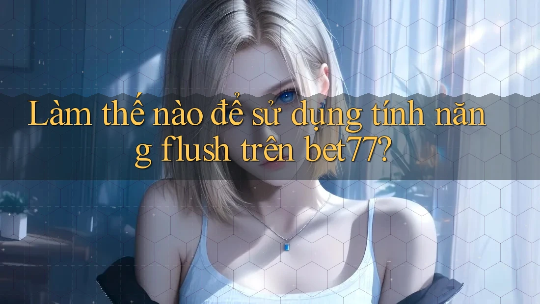 Làm thế nào để sử dụng tính năng flush trên bet77?