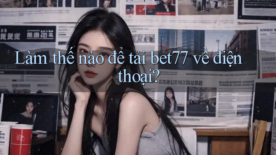 Làm thế nào để tải bet77 về điện thoại? Làm thế nào để tải bet77 về điện thoại?