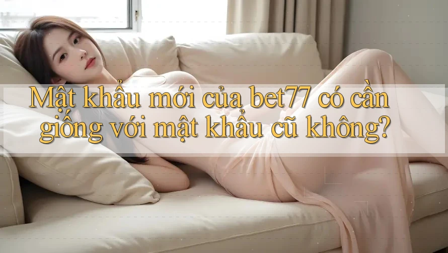 Mật khẩu mới của bet77 có cần giống với mật khẩu cũ không? Mật khẩu mới của bet77 có cần giống với mật khẩu cũ không?