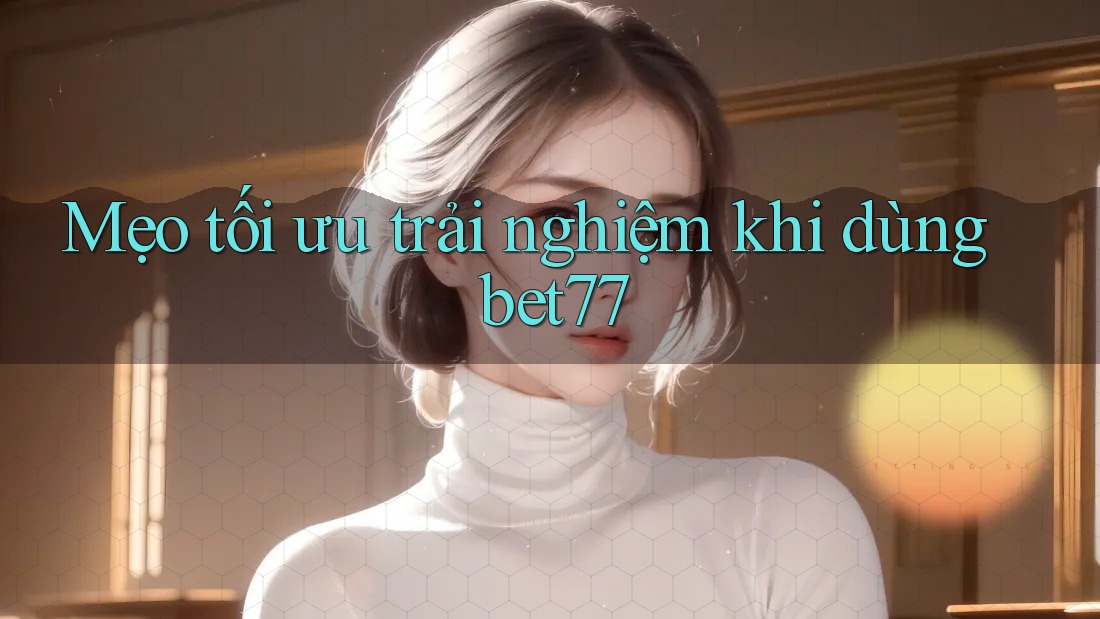 Mẹo tối ưu trải nghiệm khi dùng bet77 Mẹo tối ưu trải nghiệm khi dùng bet77