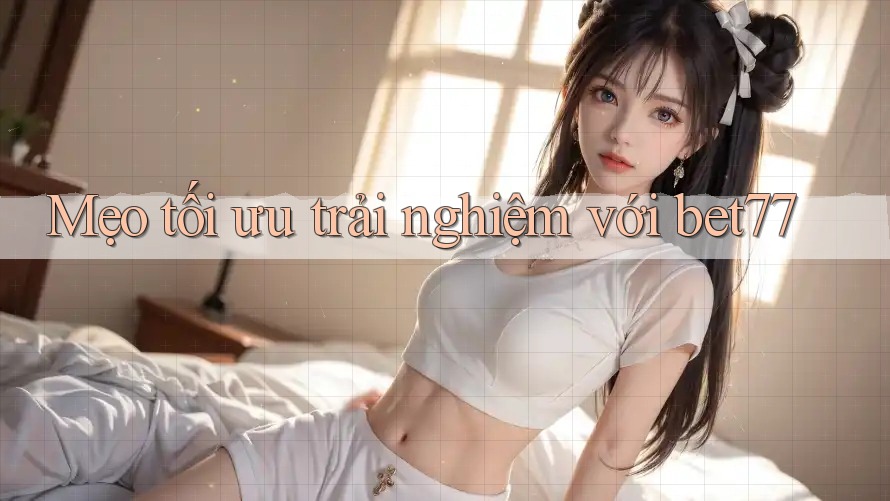 Mẹo tối ưu trải nghiệm với bet77 Mẹo tối ưu trải nghiệm với bet77