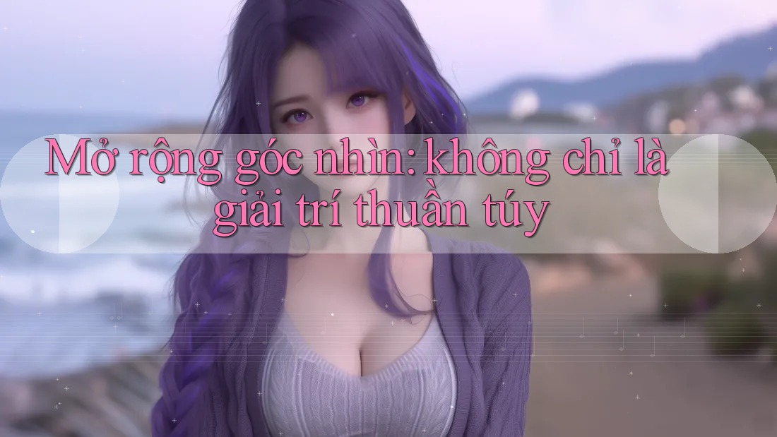 Mở rộng góc nhìn: không chỉ là giải trí thuần túy