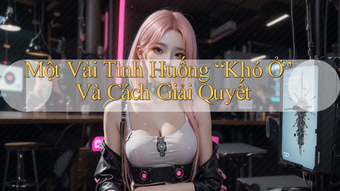 Một Vài Tình Huống “Khó Ở” Và Cách Giải Quyết Một Vài Tình Huống “Khó Ở” Và Cách Giải Quyết