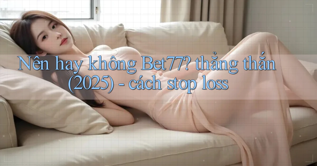 Nên hay không Bet77 thẳng thắn (2025)   cách stop loss