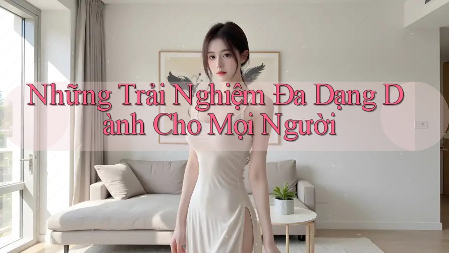 Những Trải Nghiệm Đa Dạng Dành Cho Mọi Người