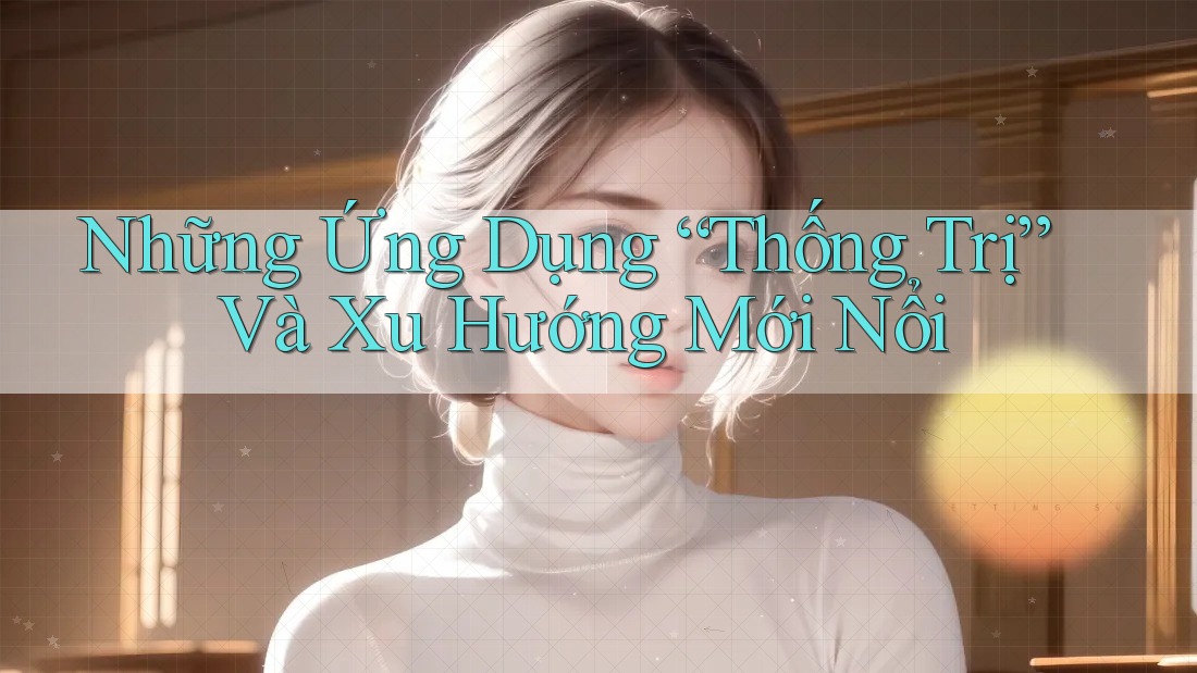 Những Ứng Dụng “Thống Trị” Và Xu Hướng Mới Nổi