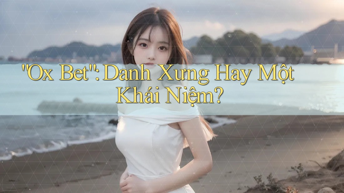 “Ox Bet”: Danh Xưng Hay Một Khái Niệm? “Ox Bet”: Danh Xưng Hay Một Khái Niệm?