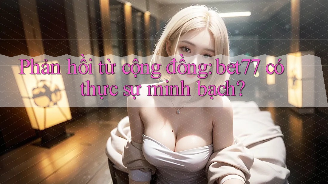 Phản hồi từ cộng đồng: bet77 có thực sự minh bạch? Phản hồi từ cộng đồng: bet77 có thực sự minh bạch?