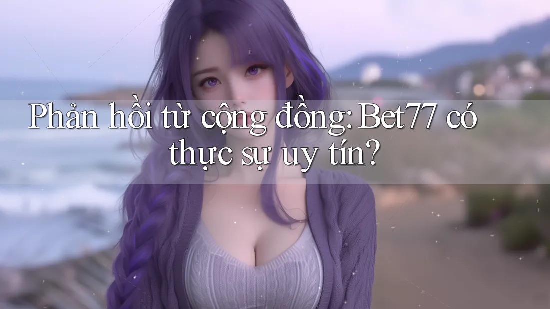 Phản hồi từ cộng đồng: Bet77 có thực sự uy tín? Phản hồi từ cộng đồng: Bet77 có thực sự uy tín?