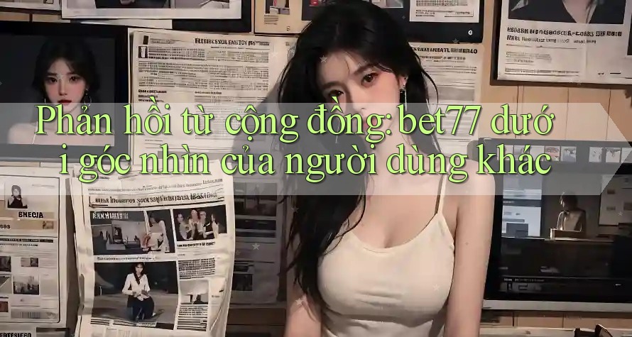 Phản hồi từ cộng đồng: bet77 dưới góc nhìn của người dùng khác Phản hồi từ cộng đồng: bet77 dưới góc nhìn của người dùng khác
