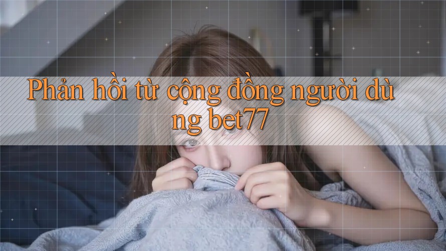 Phản hồi từ cộng đồng người dùng bet77