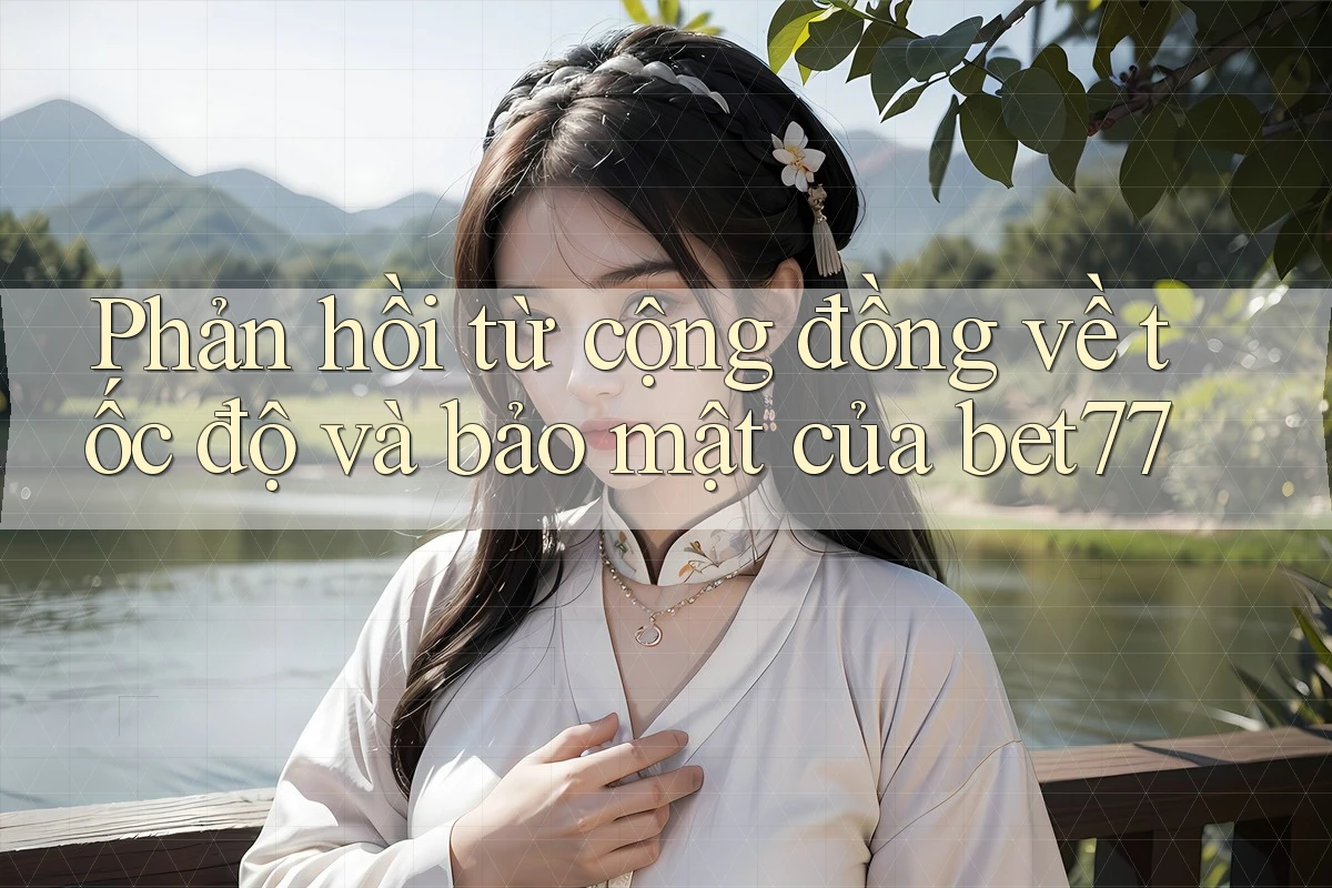 Phản hồi từ cộng đồng về tốc độ và bảo mật của bet77 Phản hồi từ cộng đồng về tốc độ và bảo mật của bet77