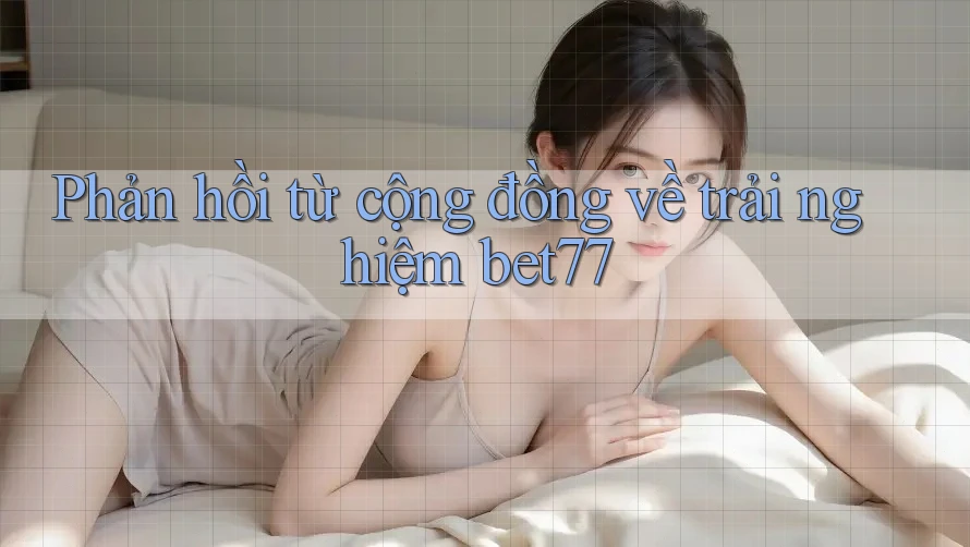 Phản hồi từ cộng đồng về trải nghiệm bet77