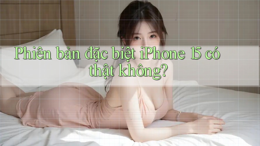 Phiên bản đặc biệt iPhone 15 có thật không?