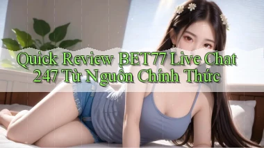 quick review Bet77 live chat 247 từ nguồn chính thức
