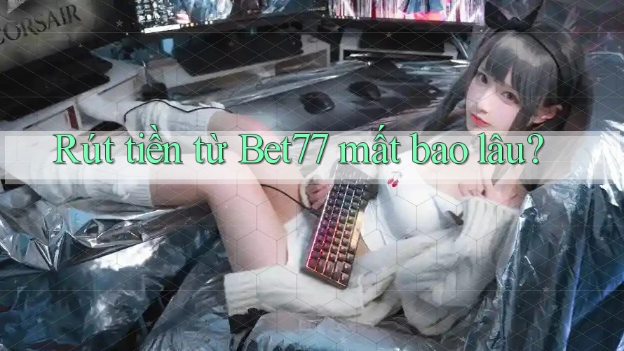 Rút tiền từ bet77 mất bao lâu?