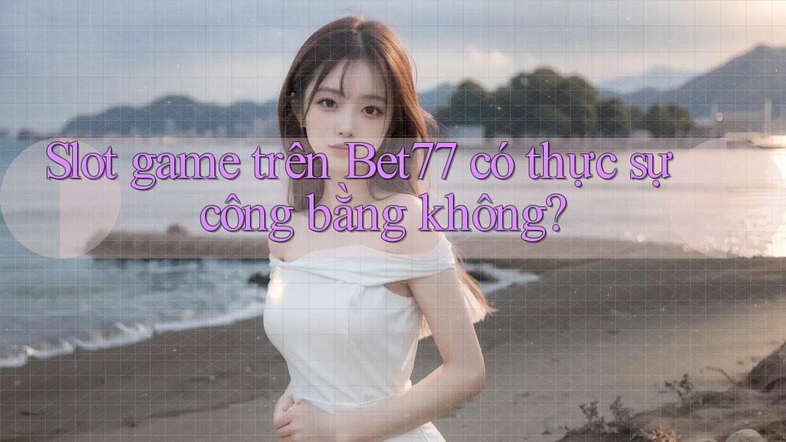 Slot game trên Bet77 có thực sự công bằng không?