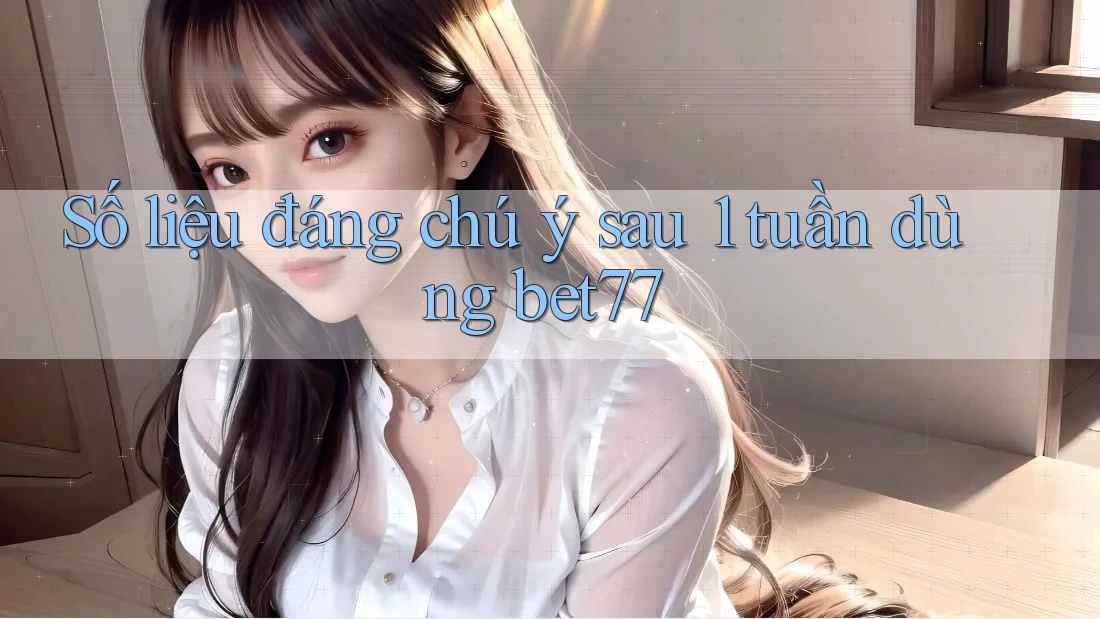 Số liệu đáng chú ý sau 1 tuần dùng bet77 Số liệu đáng chú ý sau 1 tuần dùng bet77