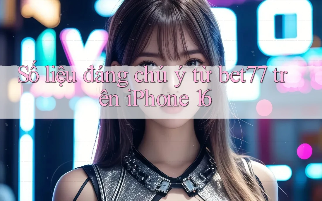 Số liệu đáng chú ý từ bet77 trên iPhone 16 Số liệu đáng chú ý từ bet77 trên iPhone 16