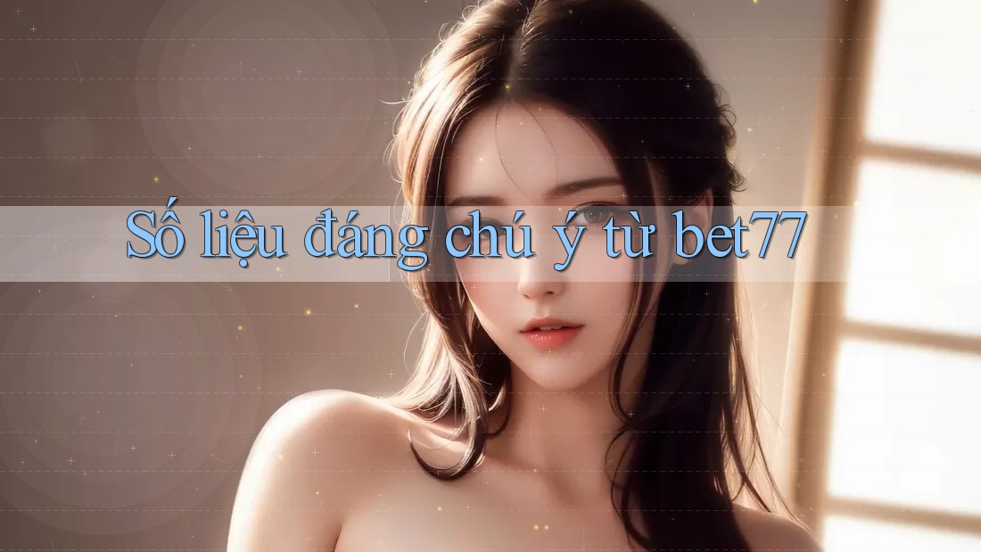Số liệu đáng chú ý từ Bet77 Số liệu đáng chú ý từ Bet77