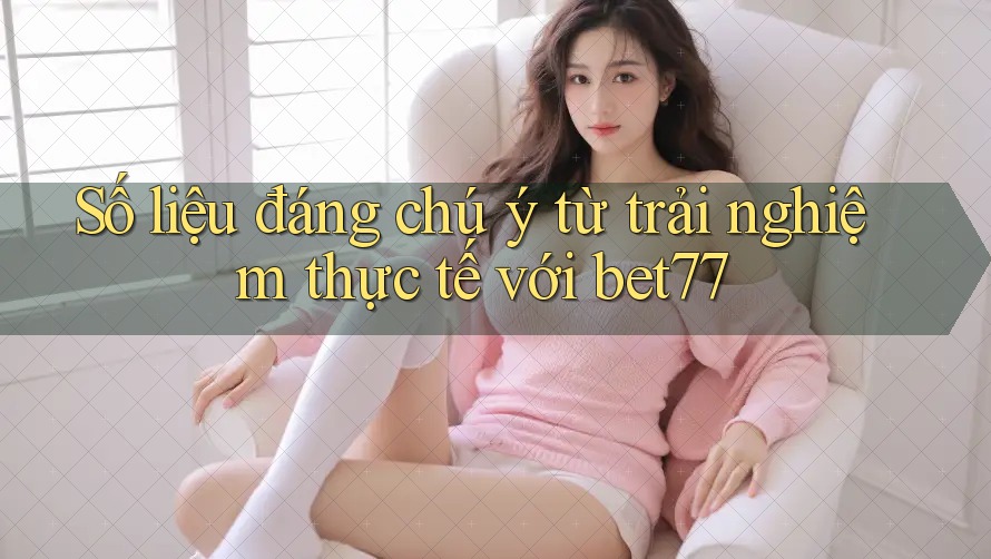 Số liệu đáng chú ý từ trải nghiệm thực tế với bet77 Số liệu đáng chú ý từ trải nghiệm thực tế với bet77