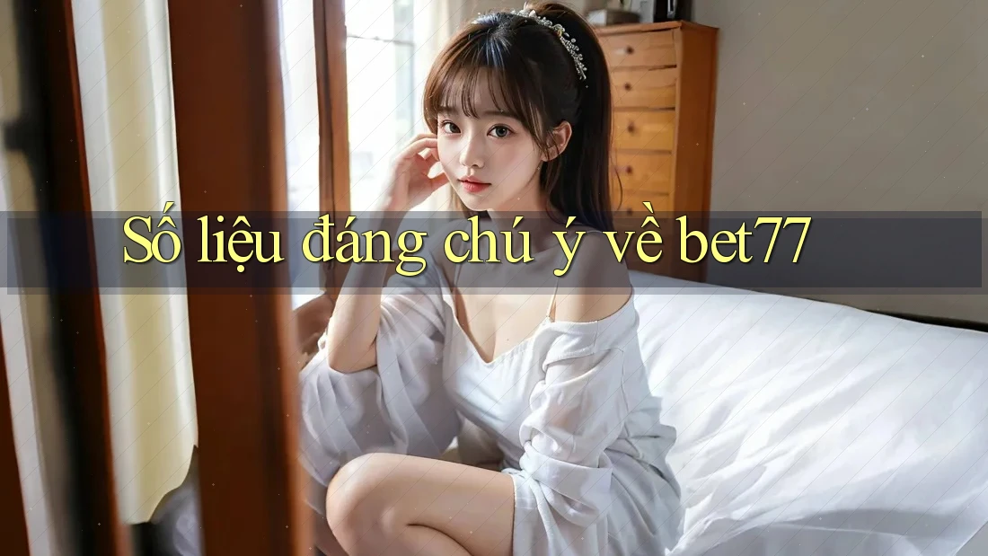 Số liệu đáng chú ý về bet77