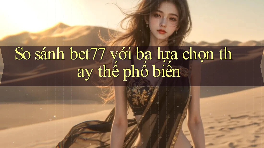 So sánh bet77 với ba lựa chọn thay thế phổ biến So sánh bet77 với ba lựa chọn thay thế phổ biến