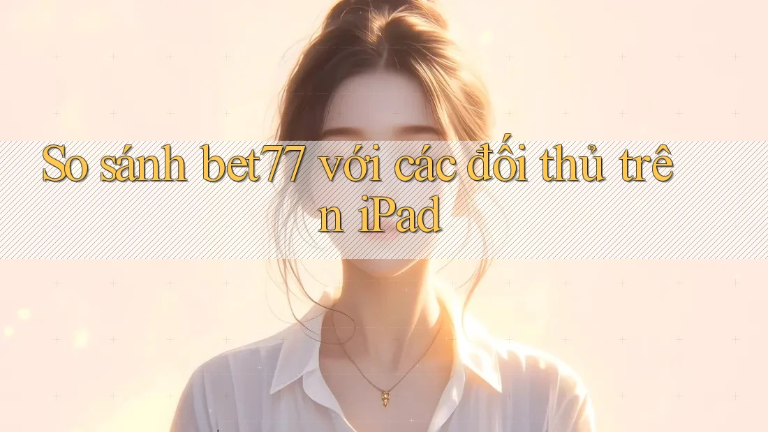 So sánh bet77 với các đối thủ trên iPad So sánh bet77 với các đối thủ trên iPad