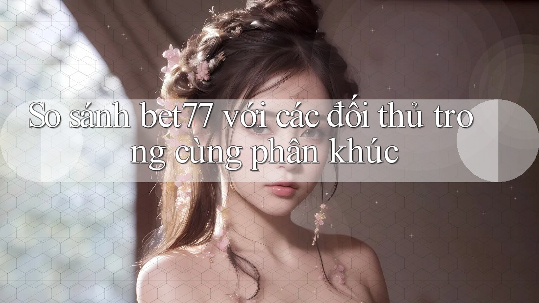 So sánh bet77 với các đối thủ trong cùng phân khúc So sánh bet77 với các đối thủ trong cùng phân khúc