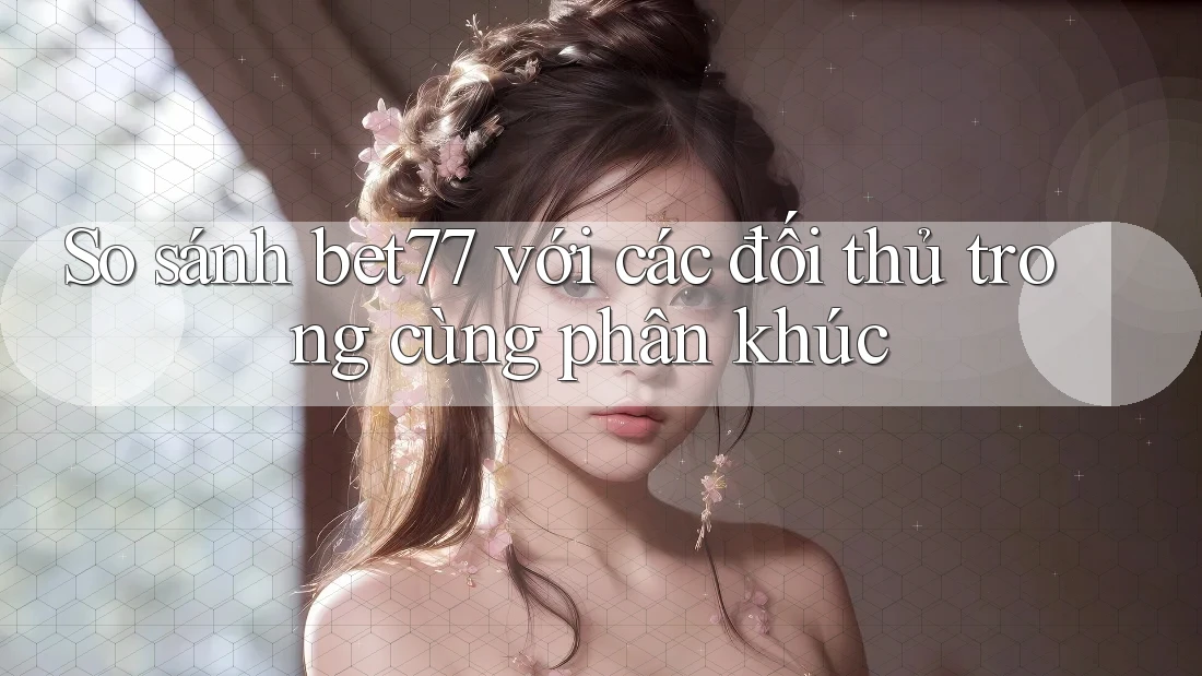 So sánh bet77 với các đối thủ trong cùng phân khúc So sánh bet77 với các đối thủ trong cùng phân khúc