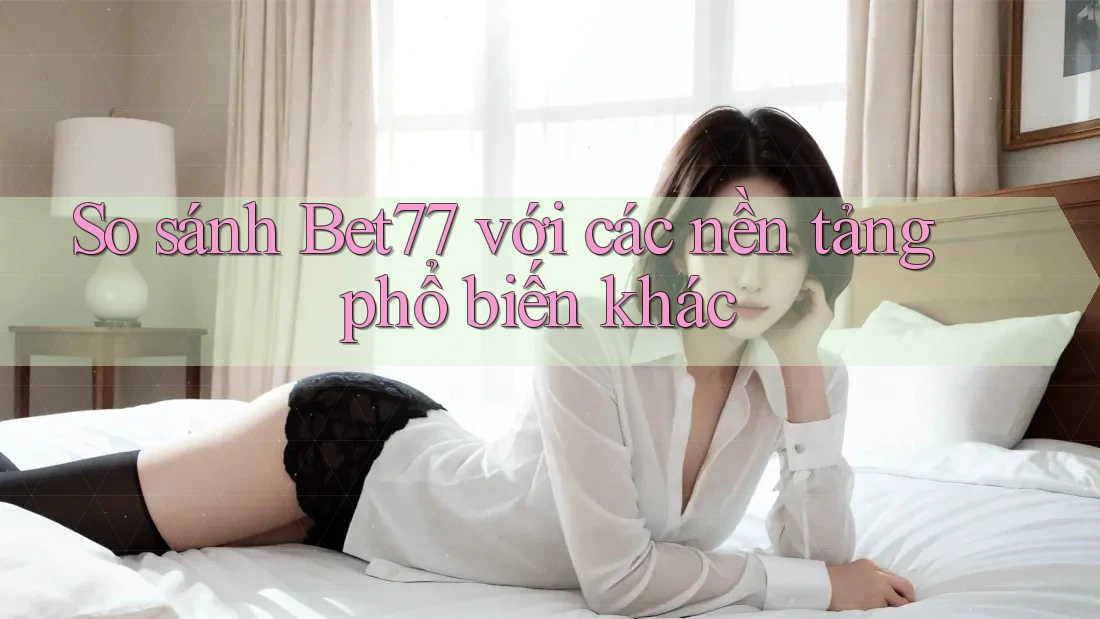 So sánh Bet77 với các nền tảng phổ biến khác So sánh Bet77 với các nền tảng phổ biến khác