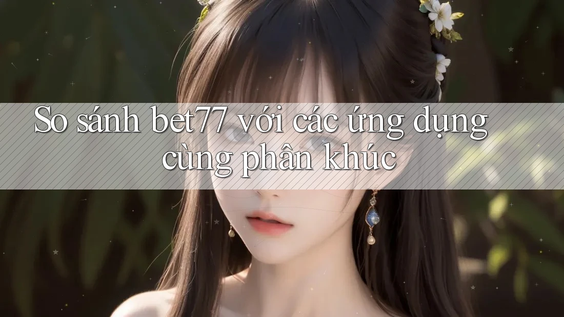 So sánh bet77 với các ứng dụng cùng phân khúc So sánh bet77 với các ứng dụng cùng phân khúc