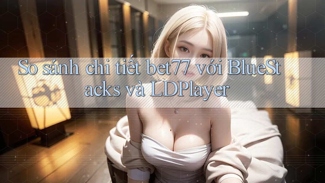 So sánh chi tiết bet77 với BlueStacks và LDPlayer So sánh chi tiết bet77 với BlueStacks và LDPlayer