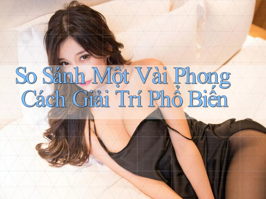 So Sánh Một Vài Phong Cách Giải Trí Phổ Biến